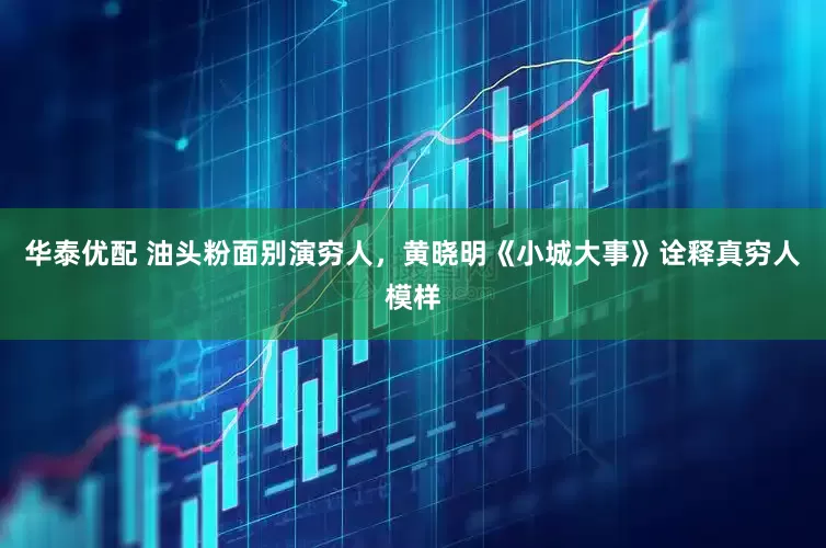 华泰优配 油头粉面别演穷人，黄晓明《小城大事》诠释真穷人模样