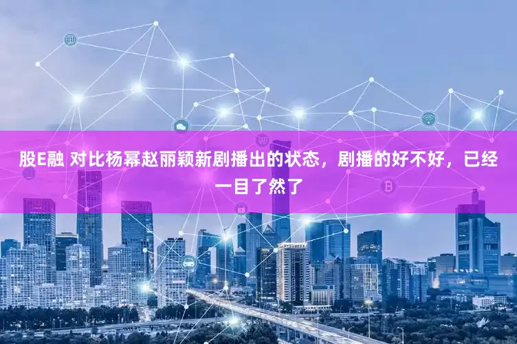 股E融 对比杨幂赵丽颖新剧播出的状态，剧播的好不好，已经一目了然了