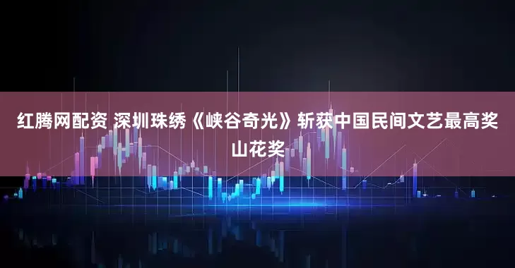 红腾网配资 深圳珠绣《峡谷奇光》斩获中国民间文艺最高奖山花奖