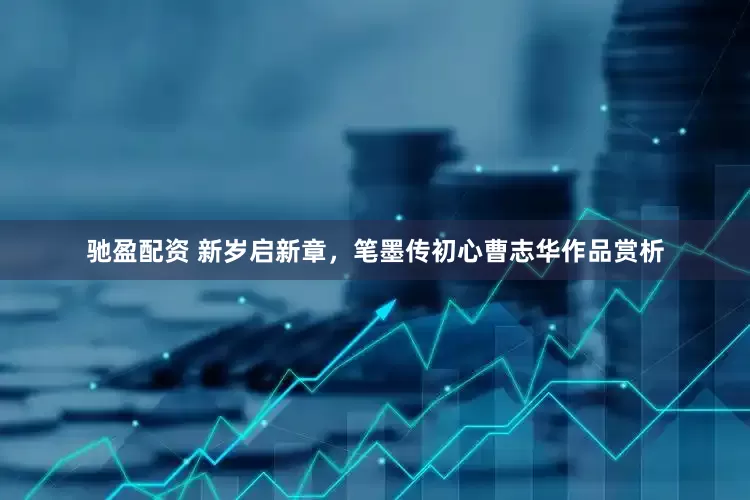 驰盈配资 新岁启新章,笔墨传初心曹志华作品赏析