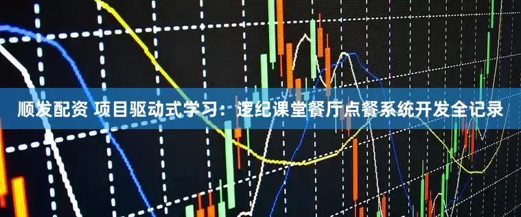 顺发配资 项目驱动式学习：逻纪课堂餐厅点餐系统开发全记录