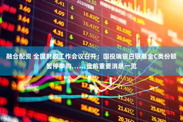 融合配资 全国财政工作会议召开；国投瑞银白银基金C类份额暂停申购……盘前重要消息一览
