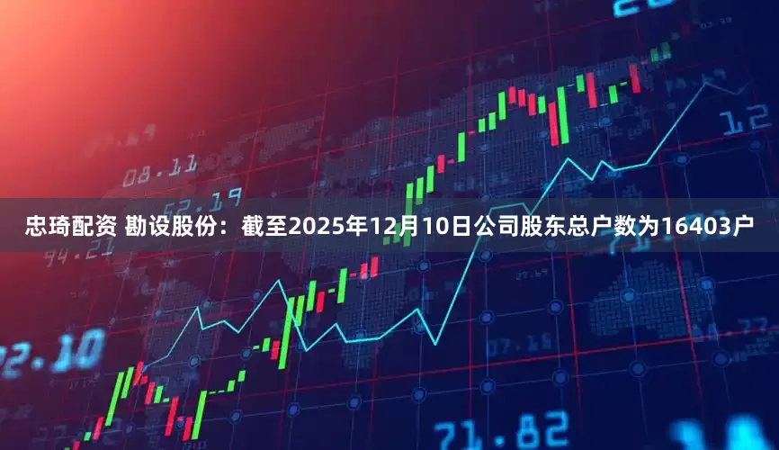 忠琦配资 勘设股份：截至2025年12月10日公司股东总户数为16403户