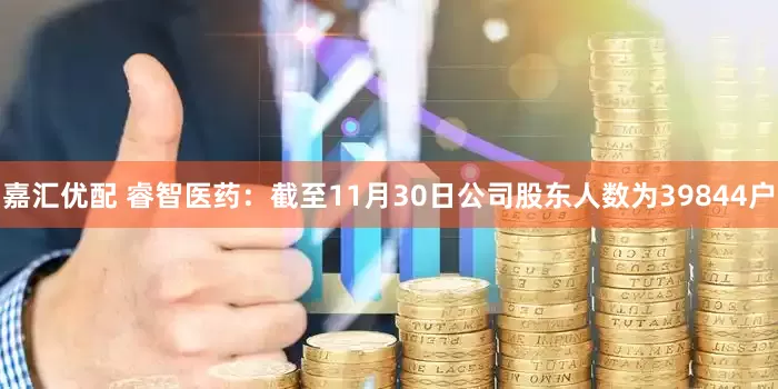 嘉汇优配 睿智医药：截至11月30日公司股东人数为39844户