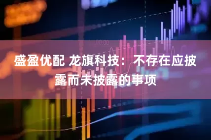 盛盈优配 龙旗科技：不存在应披露而未披露的事项