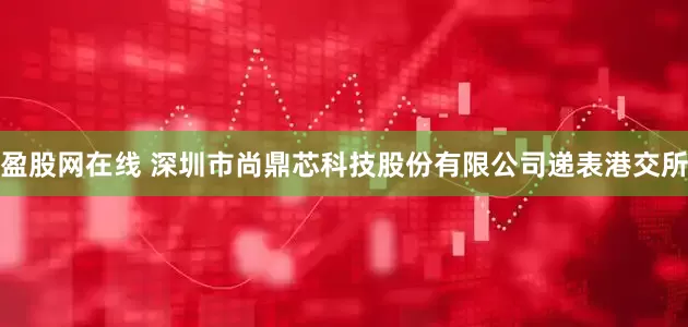 盈股网在线 深圳市尚鼎芯科技股份有限公司递表港交所