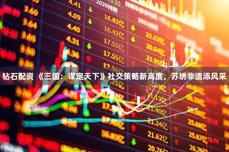 钻石配资 《三国：谋定天下》社交策略新高度，苏绣非遗添风采