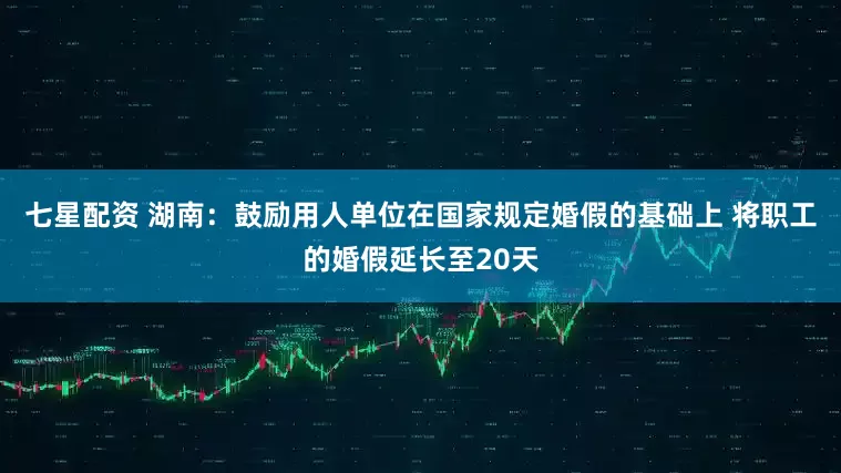 七星配资 湖南:鼓励用人单位在国家规定婚假的基础上 将职工的婚假延长至20天