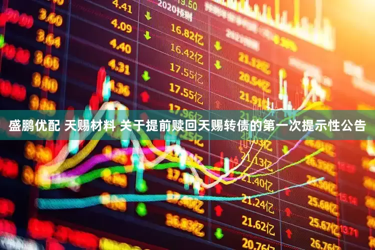 盛鹏优配 天赐材料 关于提前赎回天赐转债的第一次提示性公告