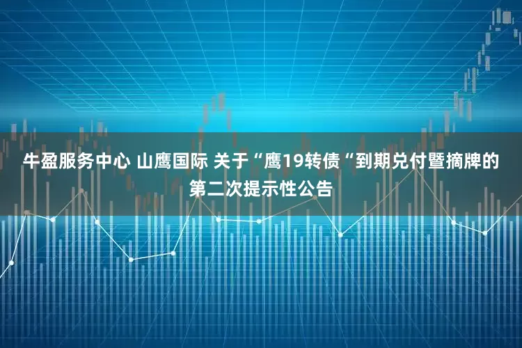 牛盈服务中心 山鹰国际 关于“鹰19转债“到期兑付暨摘牌的第二次提示性公告