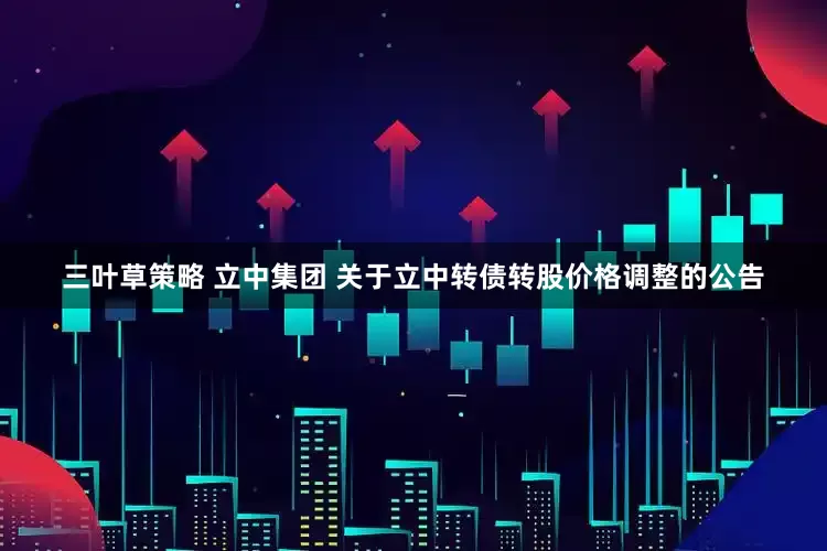 三叶草策略 立中集团 关于立中转债转股价格调整的公告
