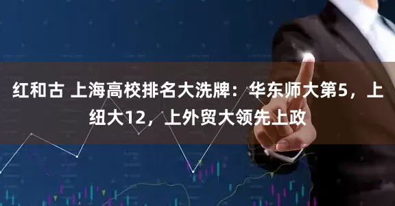 红和古 上海高校排名大洗牌：华东师大第5，上纽大12，上外贸大领先上政