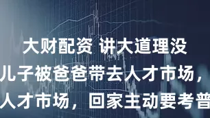 大财配资 讲大道理没用，厌学儿子被爸爸带去人才市场，回家主动要考普高