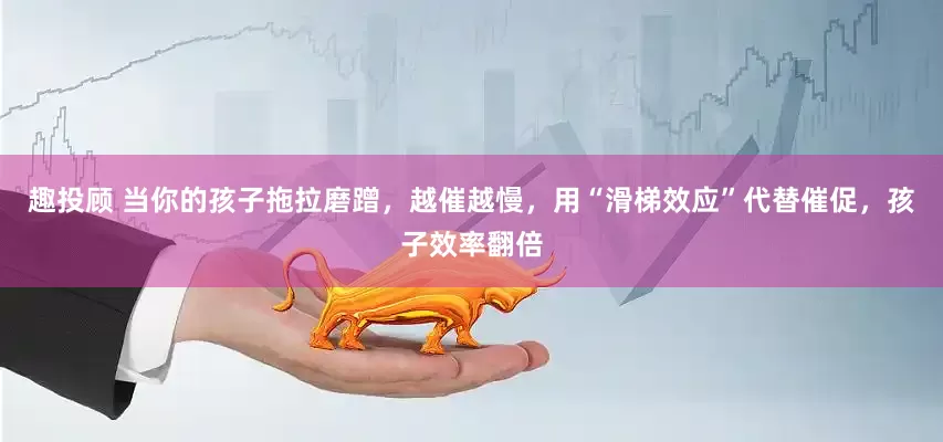 趣投顾 当你的孩子拖拉磨蹭，越催越慢，用“滑梯效应”代替催促，孩子效率翻倍
