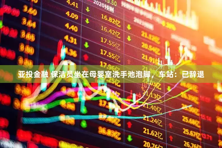 亚投金融 保洁员坐在母婴室洗手池泡脚,车站:已辞退