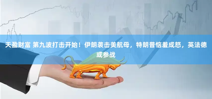天盈财富 第九波打击开始!伊朗袭击美航母,特朗普恼羞成怒,英法德或参战