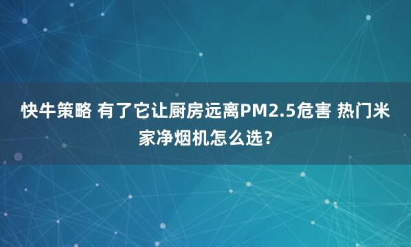 快牛策略 有了它让厨房远离PM2.5危害 热门米家净烟机怎么选？