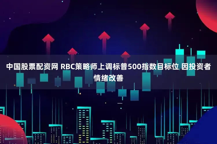 中国股票配资网 RBC策略师上调标普500指数目标位 因投资者情绪改善