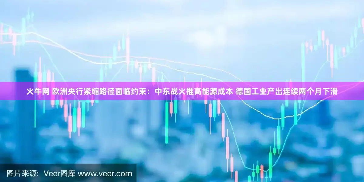 火牛网 欧洲央行紧缩路径面临约束：中东战火推高能源成本 德国工业产出连续两个月下滑