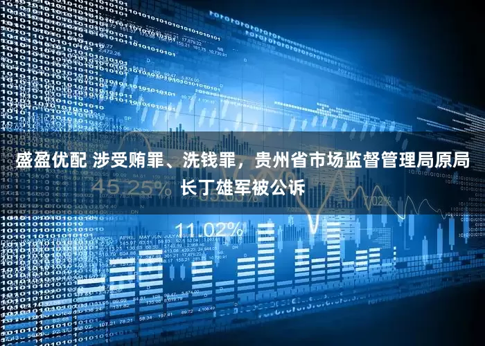 盛盈优配 涉受贿罪、洗钱罪,贵州省市场监督管理局原局长丁雄军被公诉