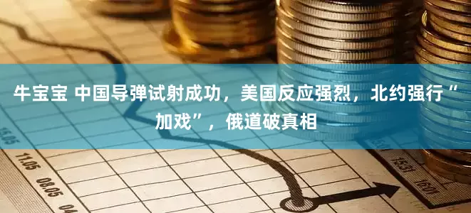 牛宝宝 中国导弹试射成功，美国反应强烈，北约强行“加戏”，俄道破真相